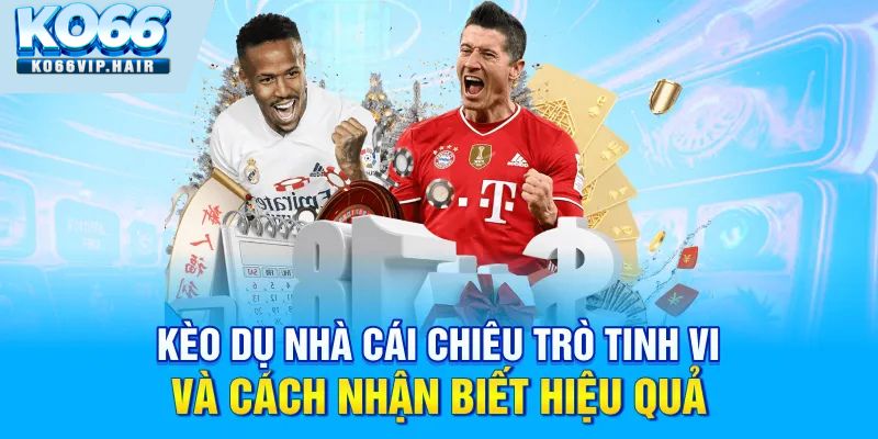 Kèo Dụ Nhà Cái Chiêu Trò Tinh Vi Và Cách Nhận Biết Hiệu Quả