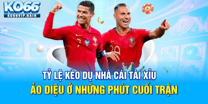 Tỷ lệ kèo dụ nhà cái tài xỉu ảo diệu ở những phút cuối trận